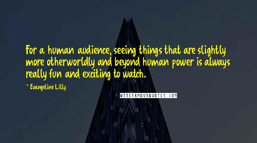 Evangeline Lilly Quotes: For a human audience, seeing things that are slightly more otherworldly and beyond human power is always really fun and exciting to watch.