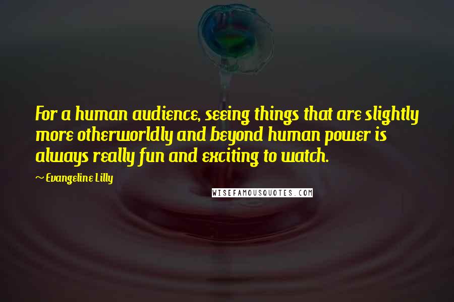 Evangeline Lilly Quotes: For a human audience, seeing things that are slightly more otherworldly and beyond human power is always really fun and exciting to watch.