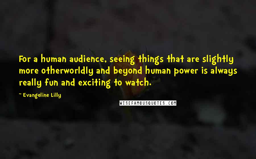 Evangeline Lilly Quotes: For a human audience, seeing things that are slightly more otherworldly and beyond human power is always really fun and exciting to watch.