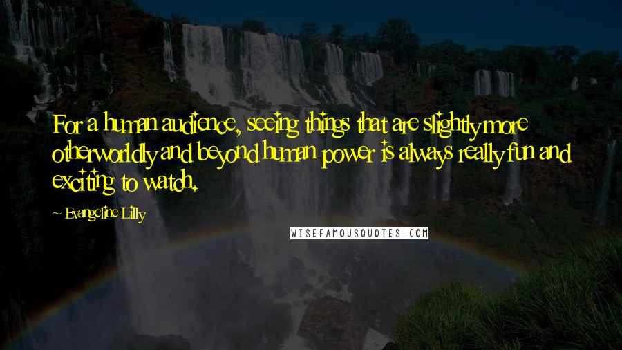 Evangeline Lilly Quotes: For a human audience, seeing things that are slightly more otherworldly and beyond human power is always really fun and exciting to watch.