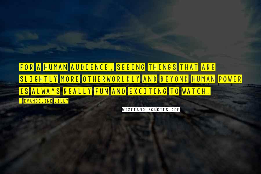 Evangeline Lilly Quotes: For a human audience, seeing things that are slightly more otherworldly and beyond human power is always really fun and exciting to watch.