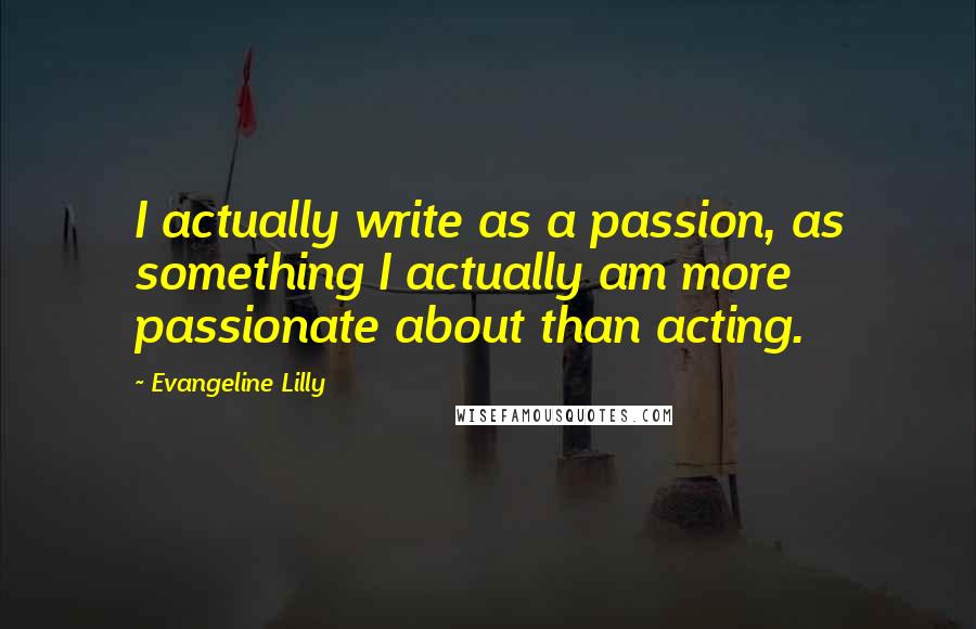 Evangeline Lilly Quotes: I actually write as a passion, as something I actually am more passionate about than acting.