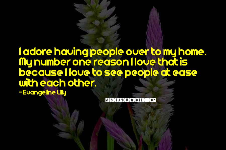 Evangeline Lilly Quotes: I adore having people over to my home. My number one reason I love that is because I love to see people at ease with each other.