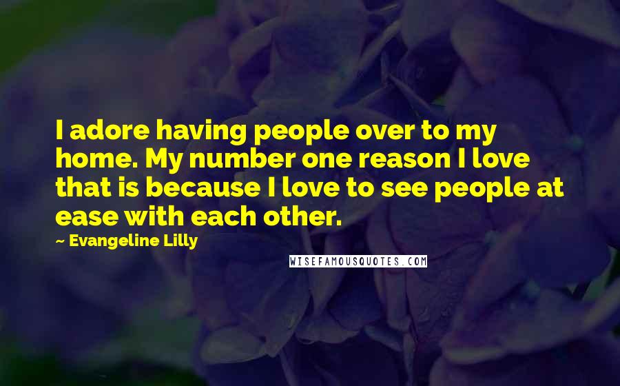 Evangeline Lilly Quotes: I adore having people over to my home. My number one reason I love that is because I love to see people at ease with each other.