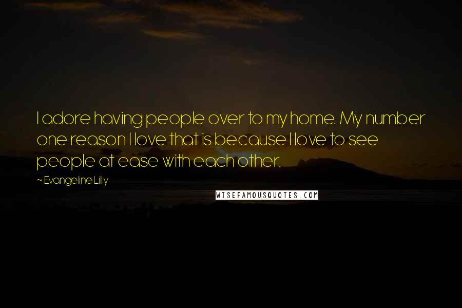 Evangeline Lilly Quotes: I adore having people over to my home. My number one reason I love that is because I love to see people at ease with each other.