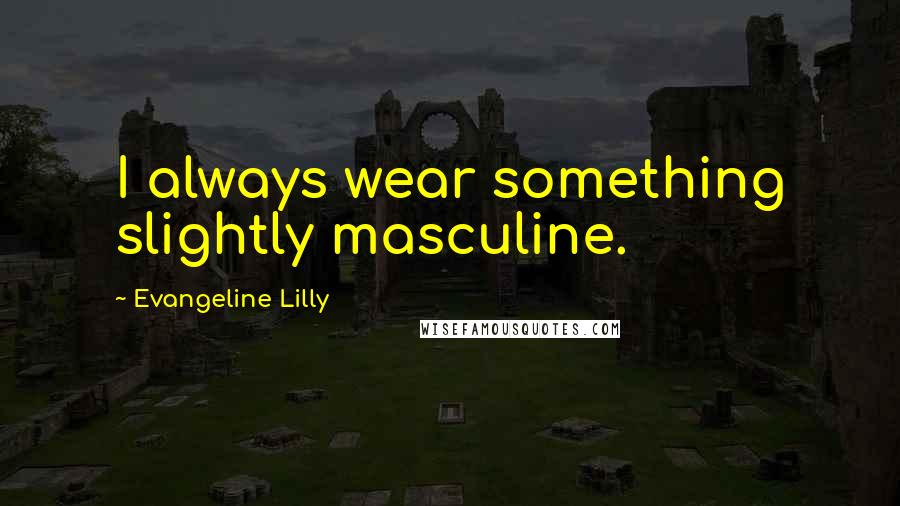 Evangeline Lilly Quotes: I always wear something slightly masculine.