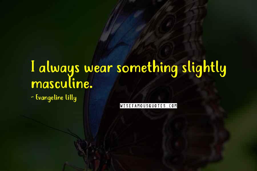Evangeline Lilly Quotes: I always wear something slightly masculine.