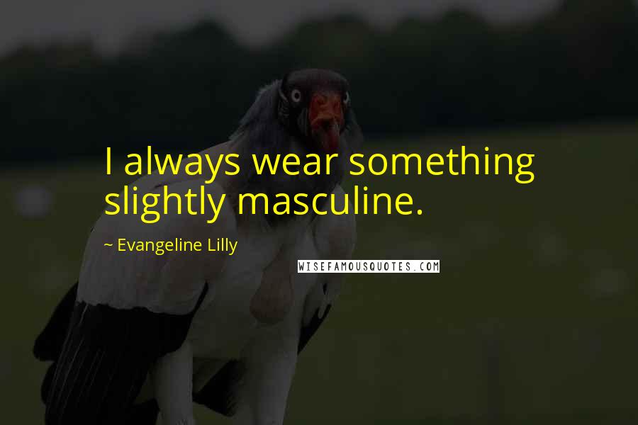 Evangeline Lilly Quotes: I always wear something slightly masculine.