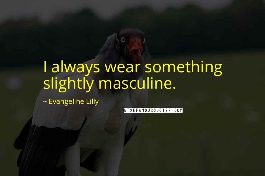 Evangeline Lilly Quotes: I always wear something slightly masculine.