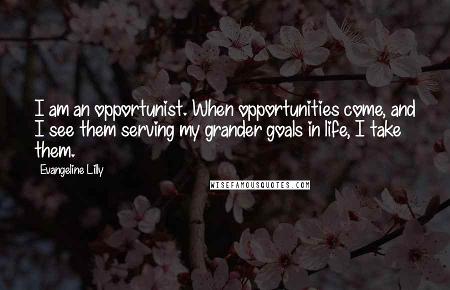 Evangeline Lilly Quotes: I am an opportunist. When opportunities come, and I see them serving my grander goals in life, I take them.