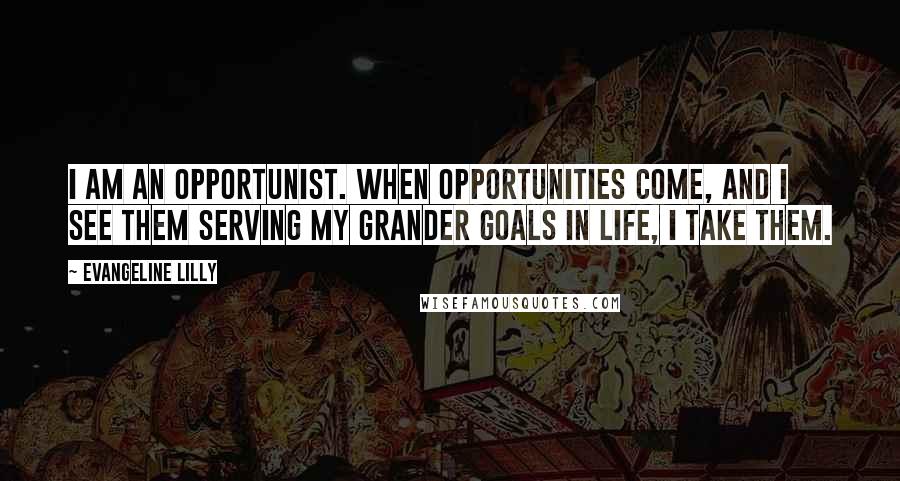 Evangeline Lilly Quotes: I am an opportunist. When opportunities come, and I see them serving my grander goals in life, I take them.