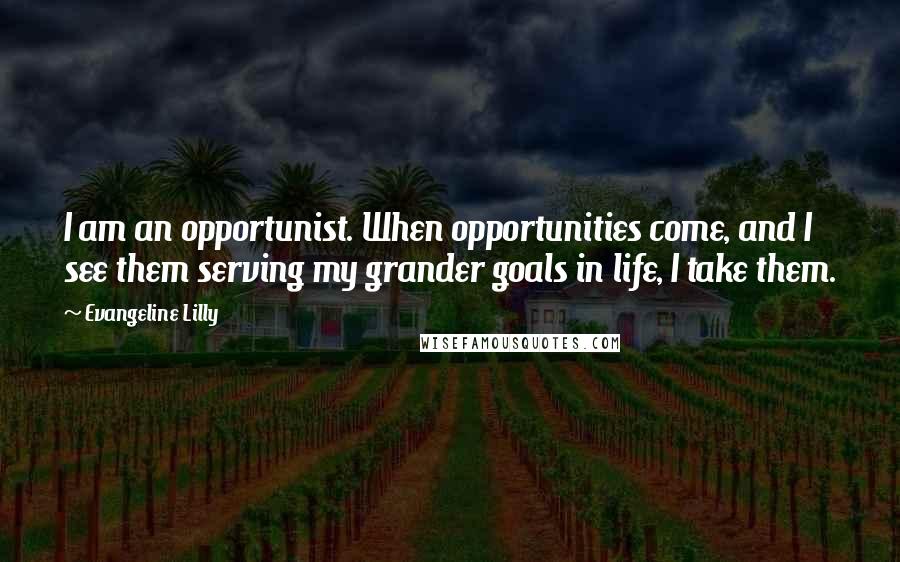 Evangeline Lilly Quotes: I am an opportunist. When opportunities come, and I see them serving my grander goals in life, I take them.