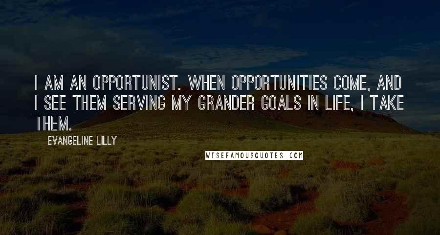 Evangeline Lilly Quotes: I am an opportunist. When opportunities come, and I see them serving my grander goals in life, I take them.