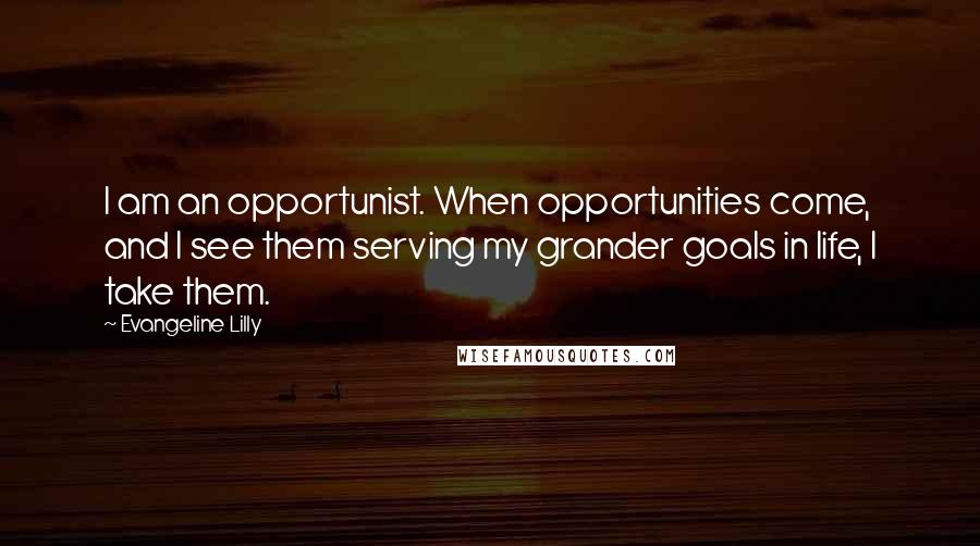 Evangeline Lilly Quotes: I am an opportunist. When opportunities come, and I see them serving my grander goals in life, I take them.