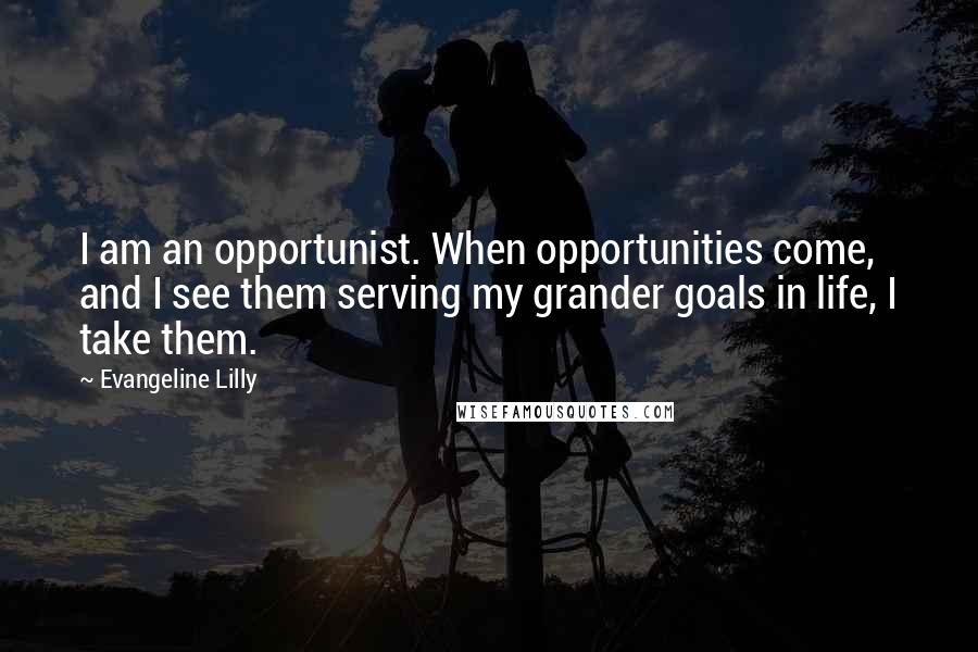 Evangeline Lilly Quotes: I am an opportunist. When opportunities come, and I see them serving my grander goals in life, I take them.