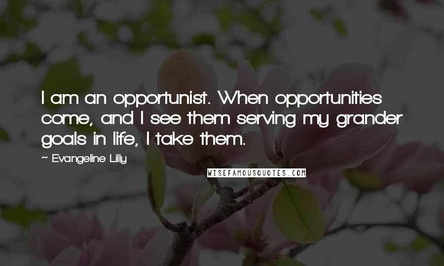 Evangeline Lilly Quotes: I am an opportunist. When opportunities come, and I see them serving my grander goals in life, I take them.