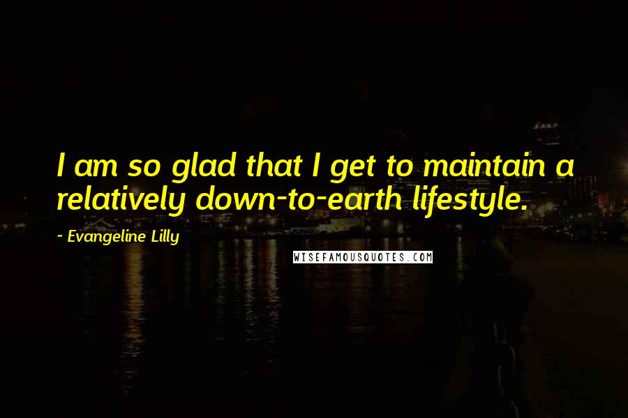 Evangeline Lilly Quotes: I am so glad that I get to maintain a relatively down-to-earth lifestyle.