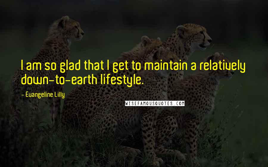 Evangeline Lilly Quotes: I am so glad that I get to maintain a relatively down-to-earth lifestyle.
