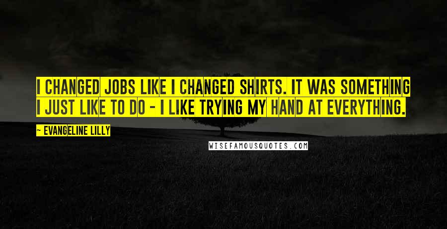 Evangeline Lilly Quotes: I changed jobs like I changed shirts. It was something I just like to do - I like trying my hand at everything.