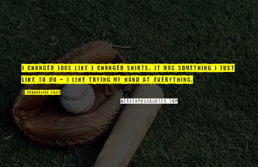 Evangeline Lilly Quotes: I changed jobs like I changed shirts. It was something I just like to do - I like trying my hand at everything.