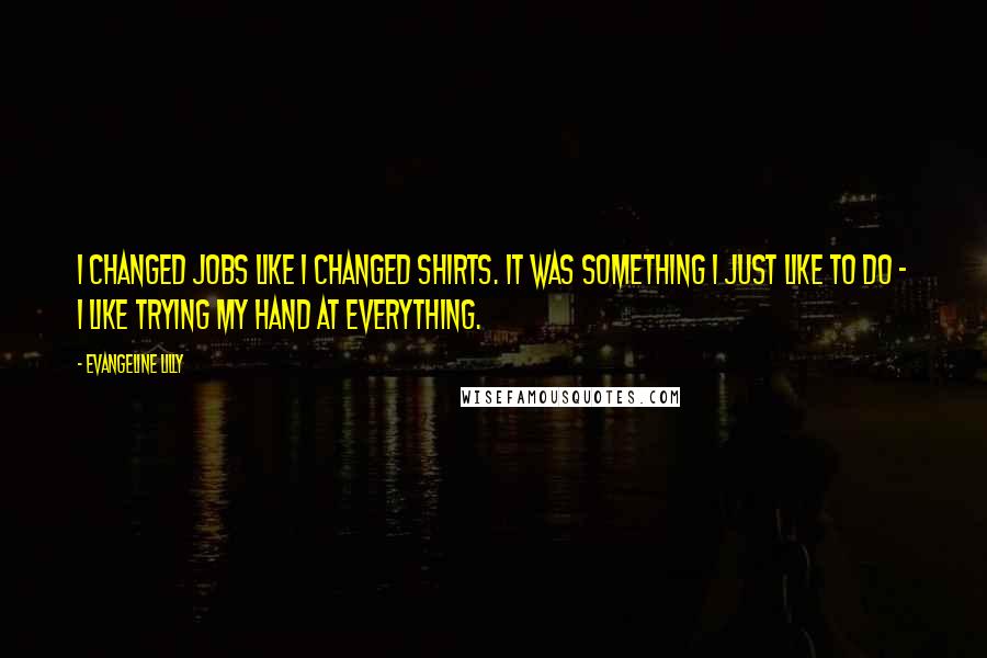 Evangeline Lilly Quotes: I changed jobs like I changed shirts. It was something I just like to do - I like trying my hand at everything.