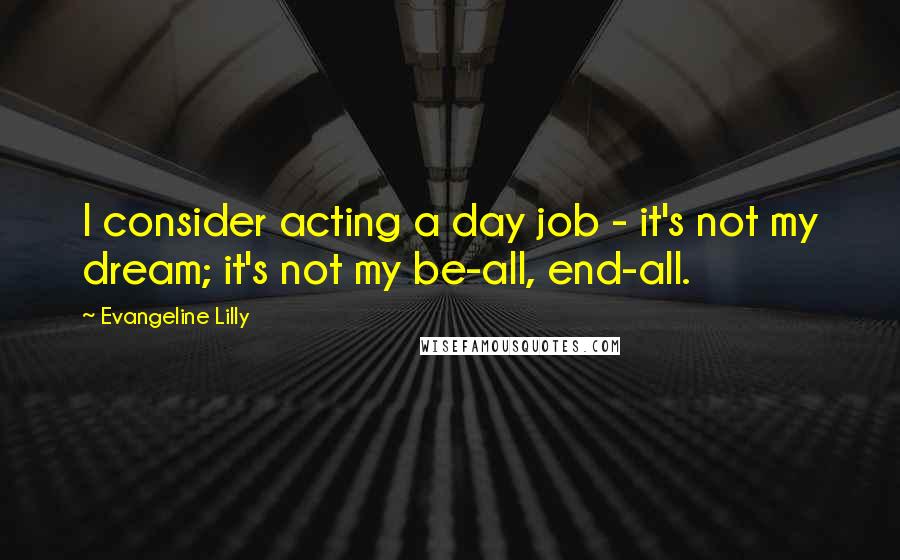 Evangeline Lilly Quotes: I consider acting a day job - it's not my dream; it's not my be-all, end-all.