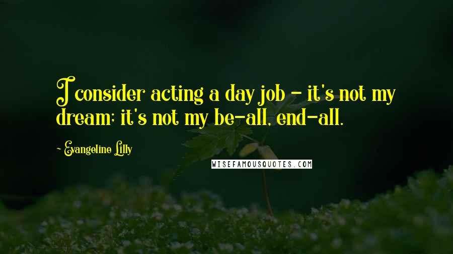 Evangeline Lilly Quotes: I consider acting a day job - it's not my dream; it's not my be-all, end-all.