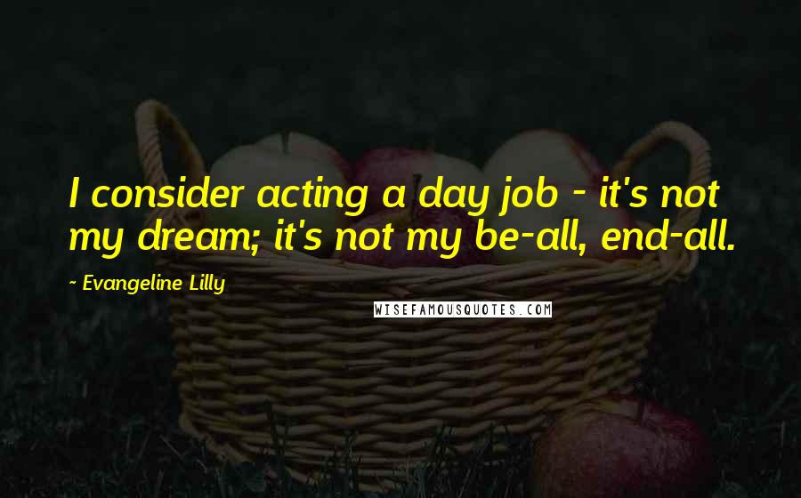 Evangeline Lilly Quotes: I consider acting a day job - it's not my dream; it's not my be-all, end-all.