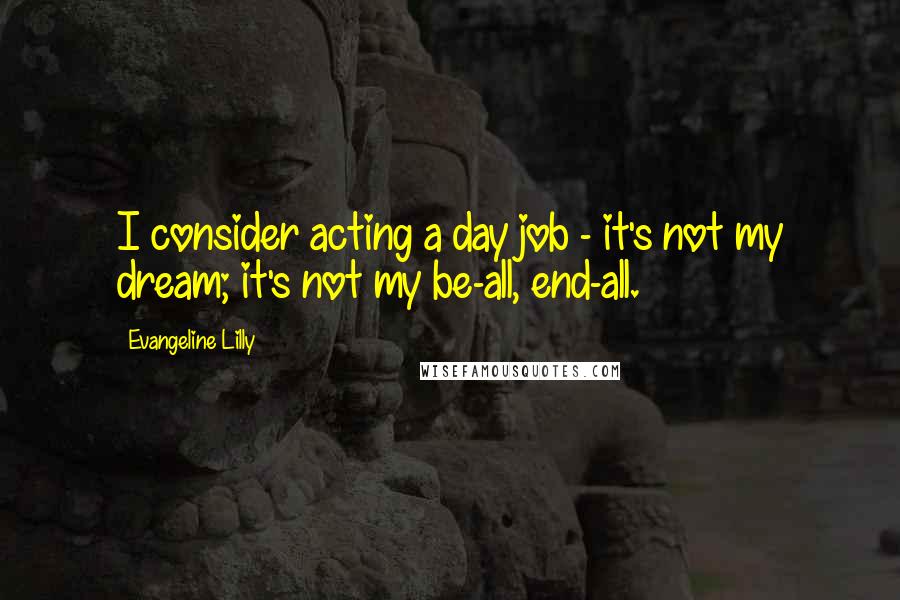 Evangeline Lilly Quotes: I consider acting a day job - it's not my dream; it's not my be-all, end-all.