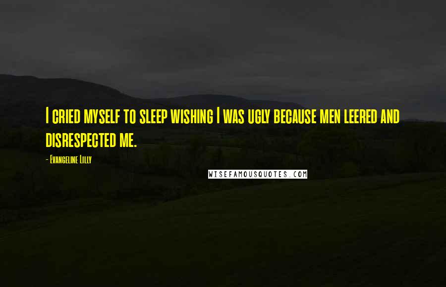 Evangeline Lilly Quotes: I cried myself to sleep wishing I was ugly because men leered and disrespected me.