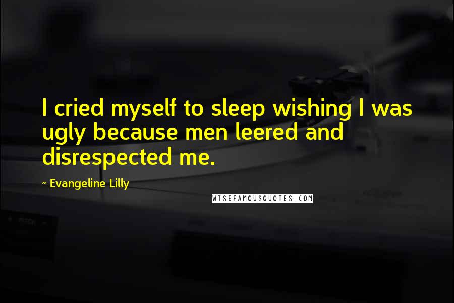 Evangeline Lilly Quotes: I cried myself to sleep wishing I was ugly because men leered and disrespected me.