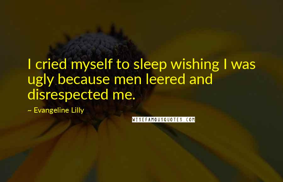 Evangeline Lilly Quotes: I cried myself to sleep wishing I was ugly because men leered and disrespected me.