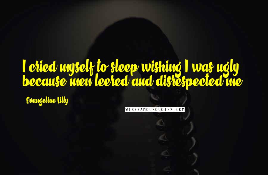 Evangeline Lilly Quotes: I cried myself to sleep wishing I was ugly because men leered and disrespected me.