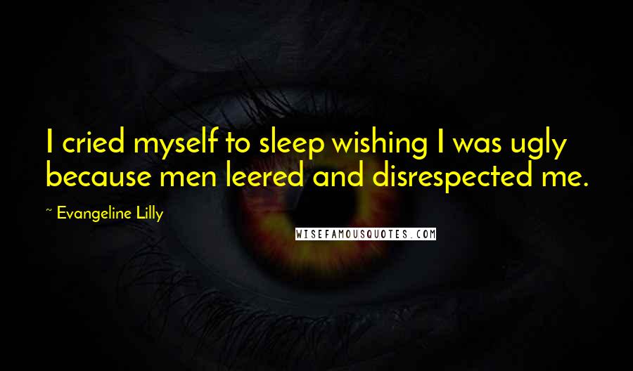 Evangeline Lilly Quotes: I cried myself to sleep wishing I was ugly because men leered and disrespected me.