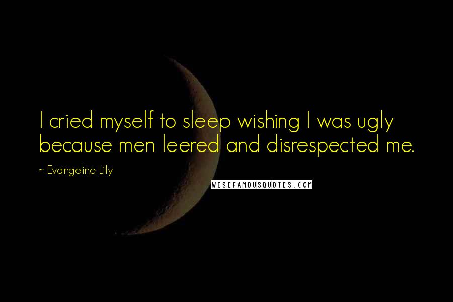Evangeline Lilly Quotes: I cried myself to sleep wishing I was ugly because men leered and disrespected me.