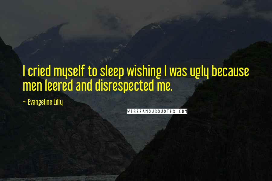 Evangeline Lilly Quotes: I cried myself to sleep wishing I was ugly because men leered and disrespected me.