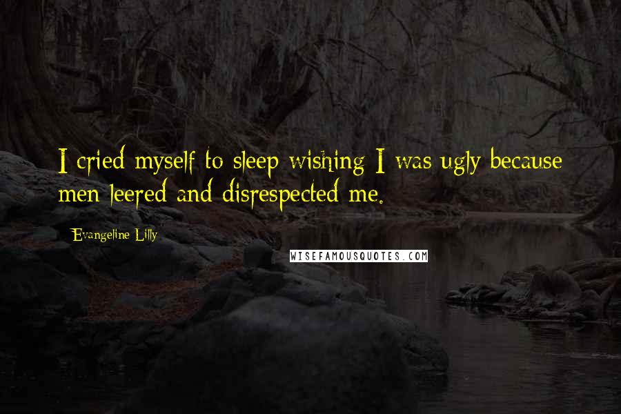 Evangeline Lilly Quotes: I cried myself to sleep wishing I was ugly because men leered and disrespected me.
