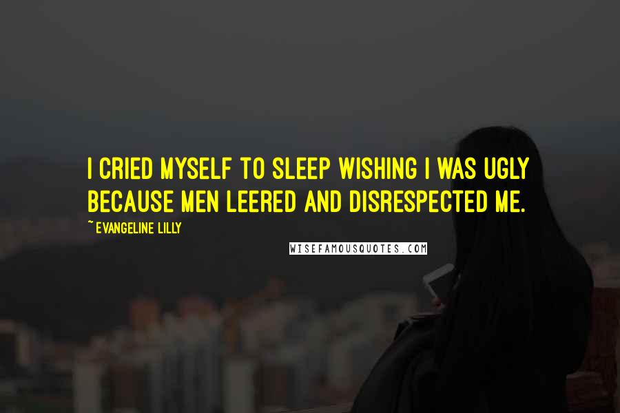 Evangeline Lilly Quotes: I cried myself to sleep wishing I was ugly because men leered and disrespected me.