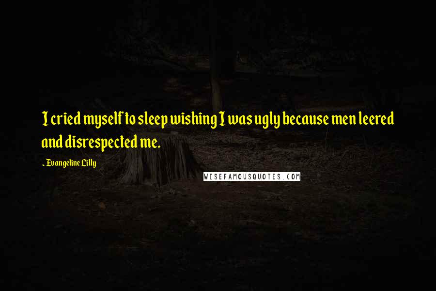 Evangeline Lilly Quotes: I cried myself to sleep wishing I was ugly because men leered and disrespected me.