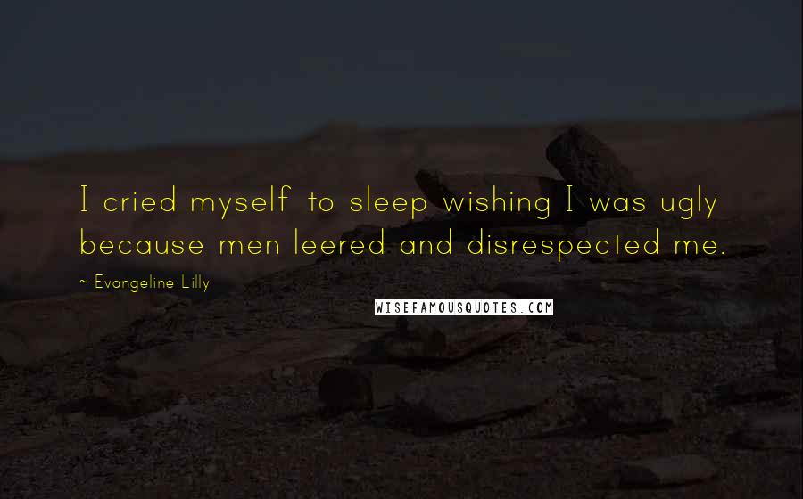 Evangeline Lilly Quotes: I cried myself to sleep wishing I was ugly because men leered and disrespected me.
