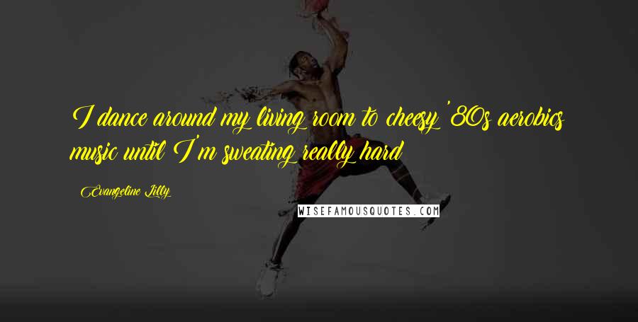 Evangeline Lilly Quotes: I dance around my living room to cheesy '80s aerobics music until I'm sweating really hard!
