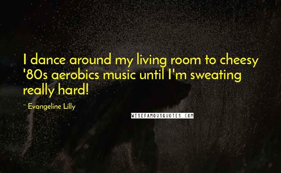 Evangeline Lilly Quotes: I dance around my living room to cheesy '80s aerobics music until I'm sweating really hard!