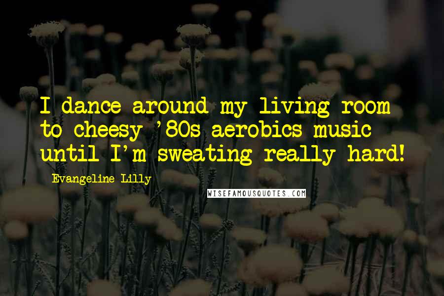 Evangeline Lilly Quotes: I dance around my living room to cheesy '80s aerobics music until I'm sweating really hard!