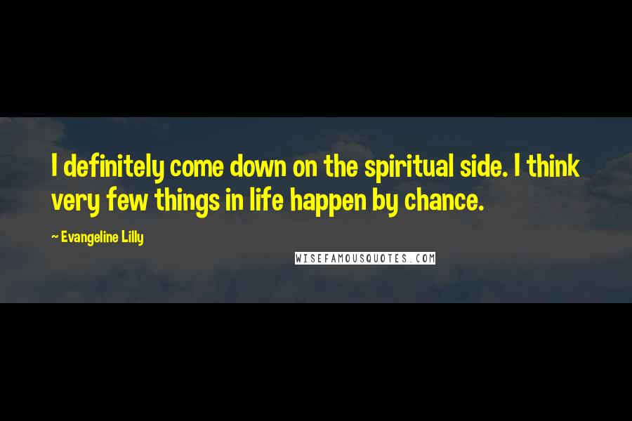 Evangeline Lilly Quotes: I definitely come down on the spiritual side. I think very few things in life happen by chance.