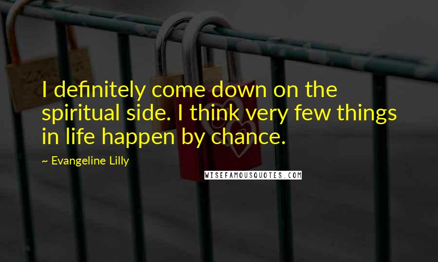 Evangeline Lilly Quotes: I definitely come down on the spiritual side. I think very few things in life happen by chance.