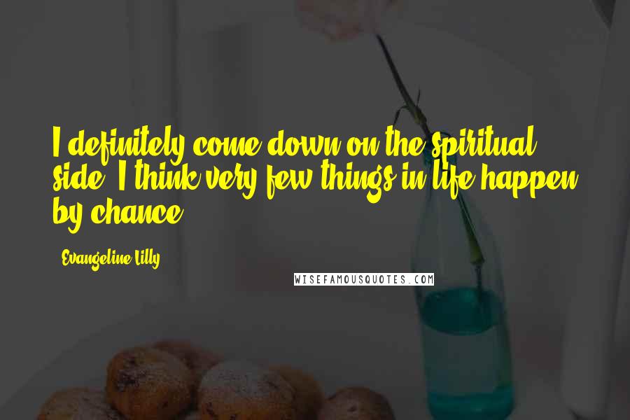 Evangeline Lilly Quotes: I definitely come down on the spiritual side. I think very few things in life happen by chance.