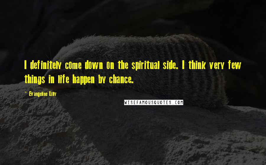 Evangeline Lilly Quotes: I definitely come down on the spiritual side. I think very few things in life happen by chance.