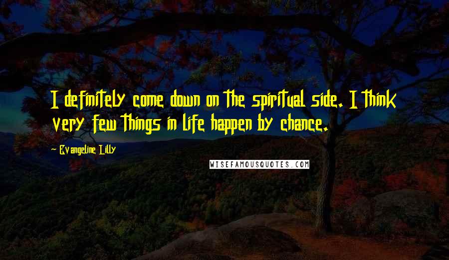 Evangeline Lilly Quotes: I definitely come down on the spiritual side. I think very few things in life happen by chance.