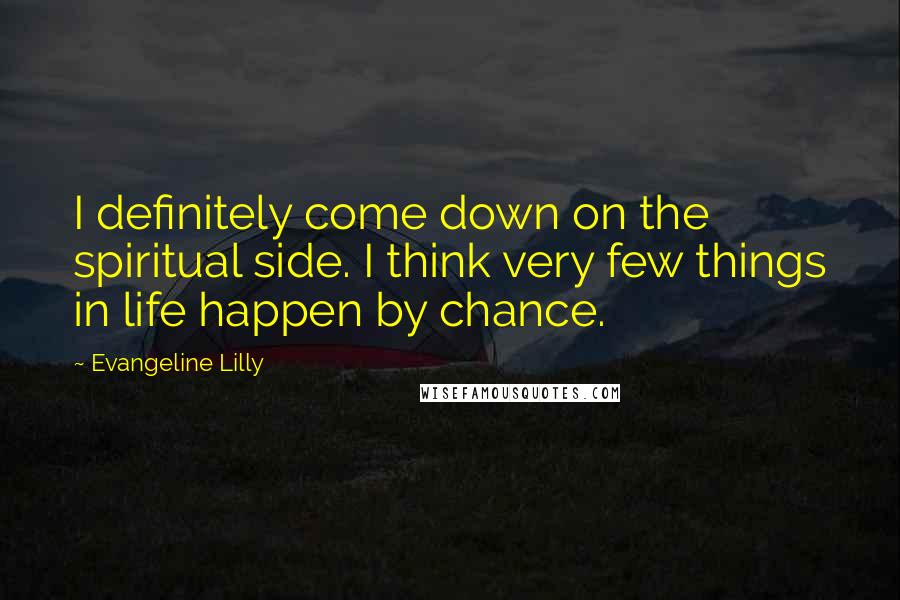 Evangeline Lilly Quotes: I definitely come down on the spiritual side. I think very few things in life happen by chance.