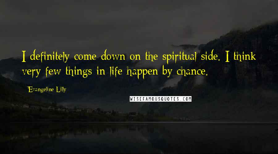 Evangeline Lilly Quotes: I definitely come down on the spiritual side. I think very few things in life happen by chance.